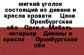 мягкий уголок,состоящий из дивана и кресла-кровати  › Цена ­ 10 000 - Оренбургская обл., Орск г. Мебель, интерьер » Диваны и кресла   . Оренбургская обл.